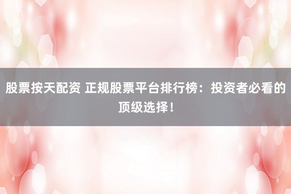 股票按天配资 正规股票平台排行榜：投资者必看的顶级选择！