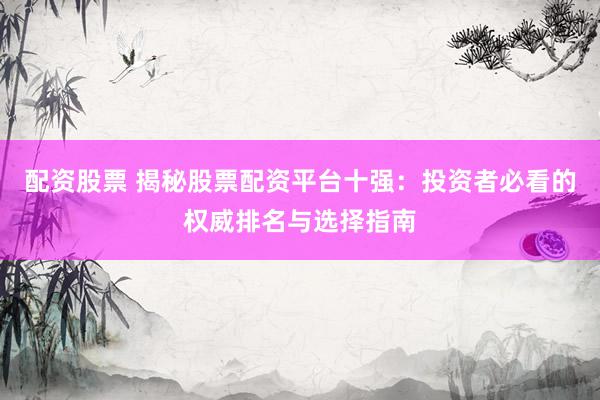 配资股票 揭秘股票配资平台十强：投资者必看的权威排名与选择指南
