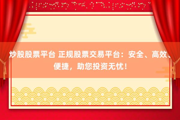 炒股股票平台 正规股票交易平台：安全、高效、便捷，助您投资无忧！