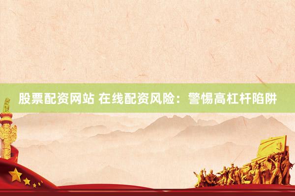 股票配资网站 在线配资风险：警惕高杠杆陷阱