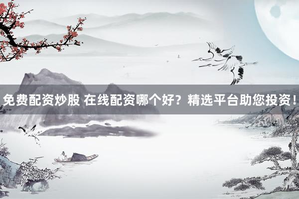 免费配资炒股 在线配资哪个好？精选平台助您投资！