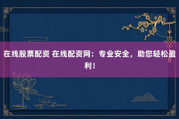 在线股票配资 在线配资网：专业安全，助您轻松盈利！