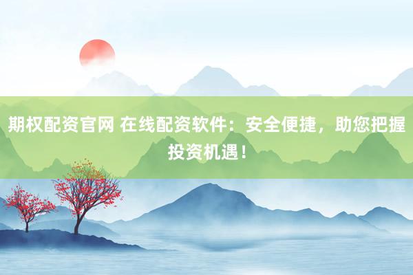 期权配资官网 在线配资软件：安全便捷，助您把握投资机遇！