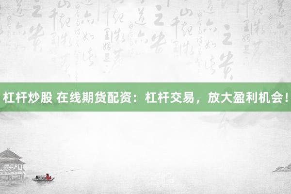 杠杆炒股 在线期货配资：杠杆交易，放大盈利机会！