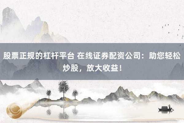 股票正规的杠杆平台 在线证券配资公司：助您轻松炒股，放大收益！
