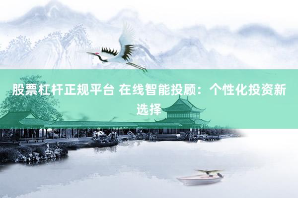 股票杠杆正规平台 在线智能投顾：个性化投资新选择