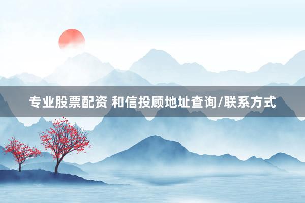 专业股票配资 和信投顾地址查询/联系方式
