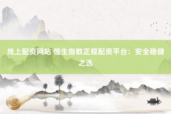 线上配资网站 恒生指数正规配资平台：安全稳健之选