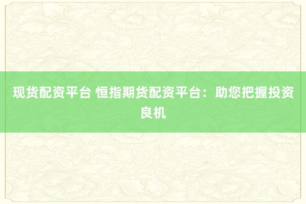 现货配资平台 恒指期货配资平台：助您把握投资良机
