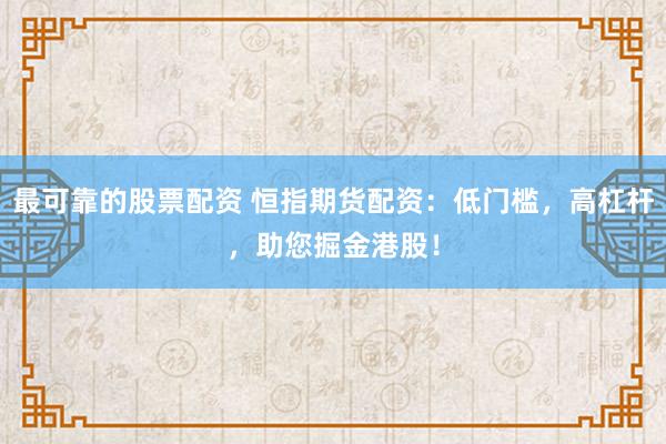 最可靠的股票配资 恒指期货配资：低门槛，高杠杆，助您掘金港股！