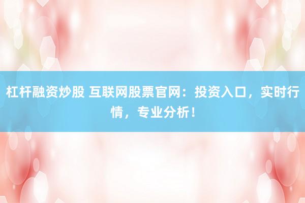 杠杆融资炒股 互联网股票官网：投资入口，实时行情，专业分析！