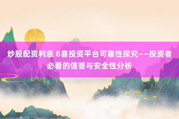 炒股配资利息 8喜投资平台可靠性探究——投资者必看的信誉与安全性分析