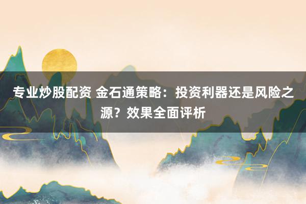 专业炒股配资 金石通策略：投资利器还是风险之源？效果全面评析