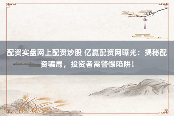 配资实盘网上配资炒股 亿赢配资网曝光：揭秘配资骗局，投资者需警惕陷阱！