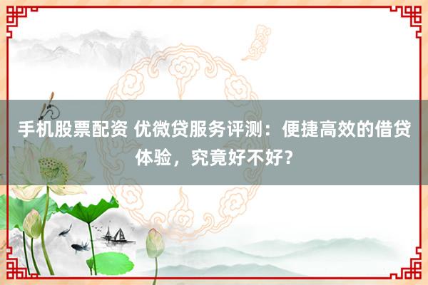 手机股票配资 优微贷服务评测：便捷高效的借贷体验，究竟好不好？