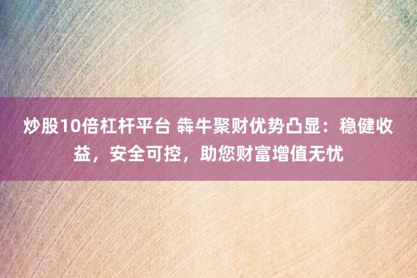 炒股10倍杠杆平台 犇牛聚财优势凸显：稳健收益，安全可控，助您财富增值无忧
