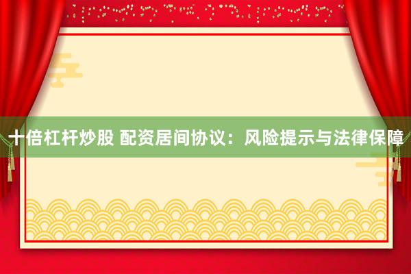十倍杠杆炒股 配资居间协议：风险提示与法律保障