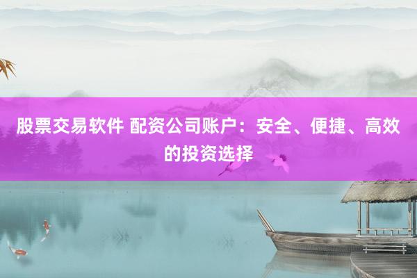 股票交易软件 配资公司账户：安全、便捷、高效的投资选择
