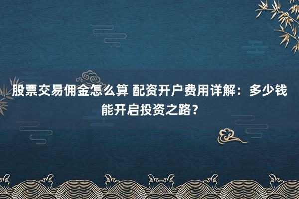 股票交易佣金怎么算 配资开户费用详解：多少钱能开启投资之路？