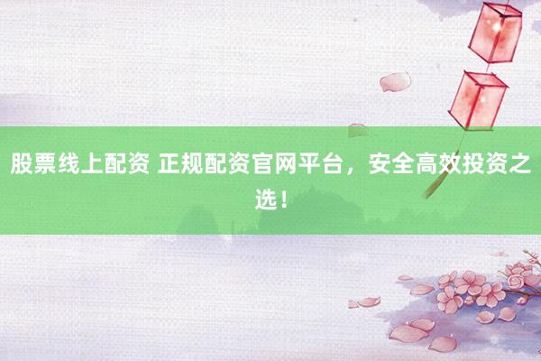 股票线上配资 正规配资官网平台，安全高效投资之选！