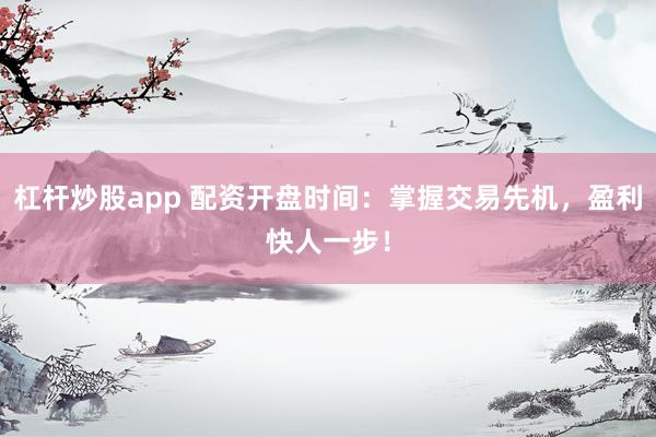 杠杆炒股app 配资开盘时间：掌握交易先机，盈利快人一步！