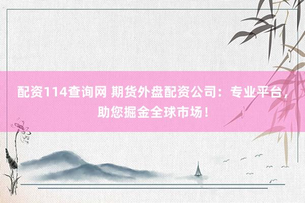 配资114查询网 期货外盘配资公司：专业平台，助您掘金全球市场！