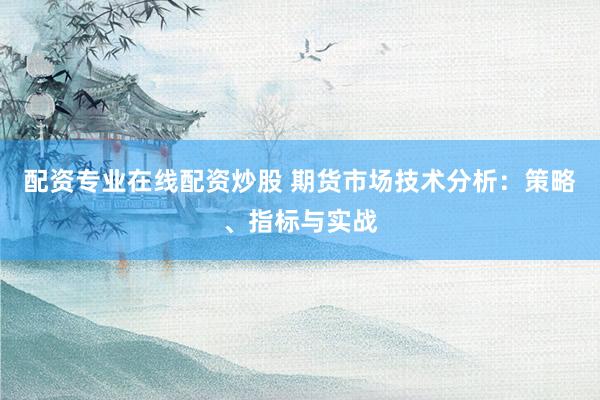 配资专业在线配资炒股 期货市场技术分析：策略、指标与实战