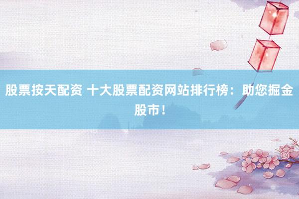 股票按天配资 十大股票配资网站排行榜：助您掘金股市！