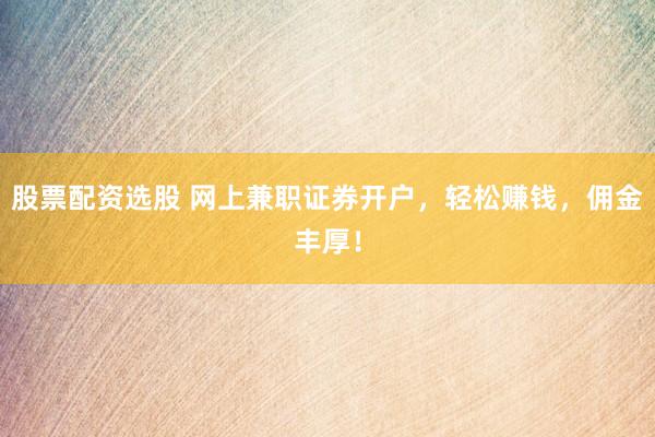股票配资选股 网上兼职证券开户，轻松赚钱，佣金丰厚！