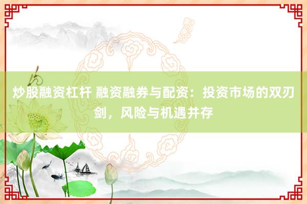炒股融资杠杆 融资融券与配资：投资市场的双刃剑，风险与机遇并存