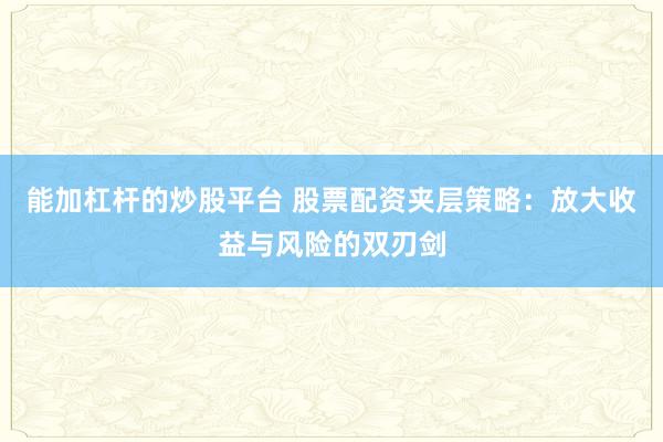 能加杠杆的炒股平台 股票配资夹层策略：放大收益与风险的双刃剑