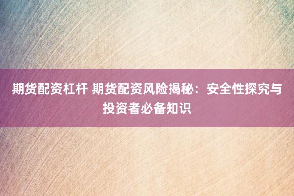 期货配资杠杆 期货配资风险揭秘：安全性探究与投资者必备知识