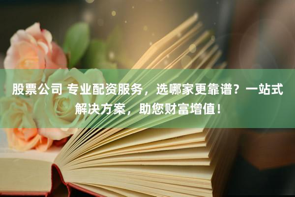 股票公司 专业配资服务，选哪家更靠谱？一站式解决方案，助您财富增值！