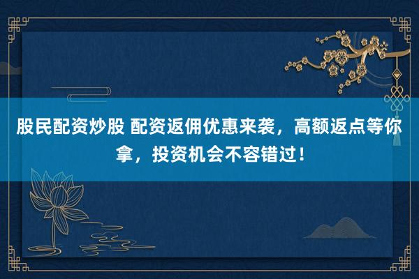 股民配资炒股 配资返佣优惠来袭，高额返点等你拿，投资机会不容错过！