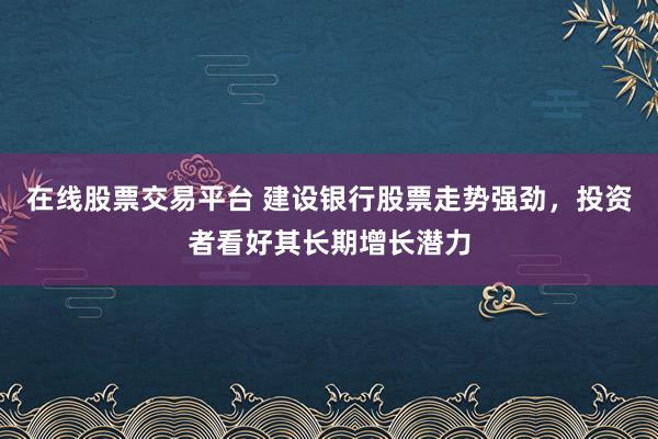 在线股票交易平台 建设银行股票走势强劲，投资者看好其长期增长潜力