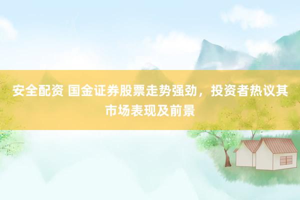 安全配资 国金证券股票走势强劲，投资者热议其市场表现及前景