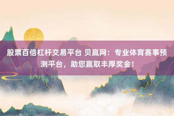 股票百倍杠杆交易平台 贝赢网：专业体育赛事预测平台，助您赢取丰厚奖金！
