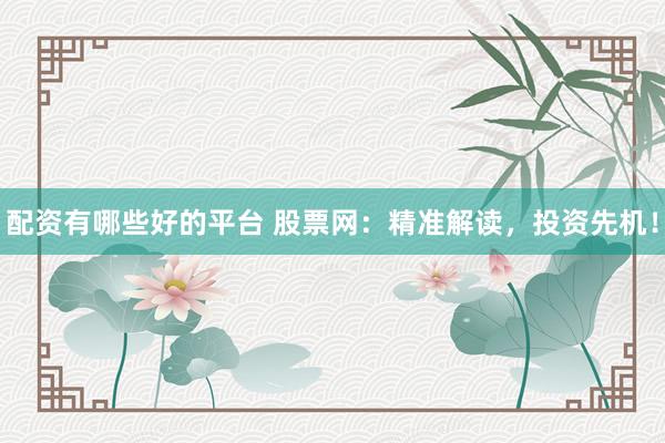 配资有哪些好的平台 股票网：精准解读，投资先机！