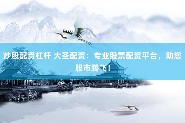 炒股配资杠杆 大圣配资：专业股票配资平台，助您股市腾飞！