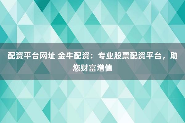 配资平台网址 金牛配资：专业股票配资平台，助您财富增值