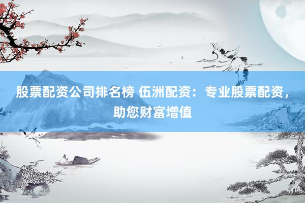 股票配资公司排名榜 伍洲配资：专业股票配资，助您财富增值