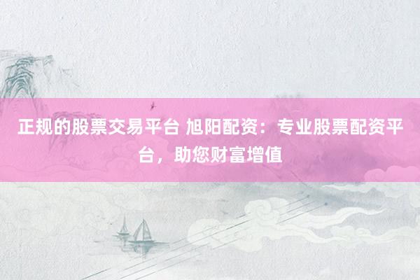 正规的股票交易平台 旭阳配资：专业股票配资平台，助您财富增值