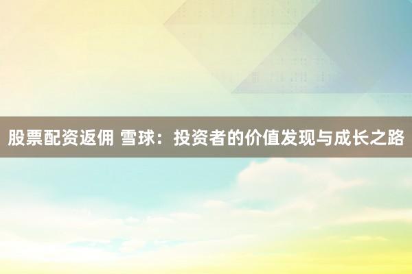 股票配资返佣 雪球：投资者的价值发现与成长之路