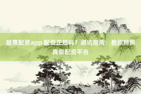 股票配资app 配资正规吗？避坑指南：教你辨别真假配资平台