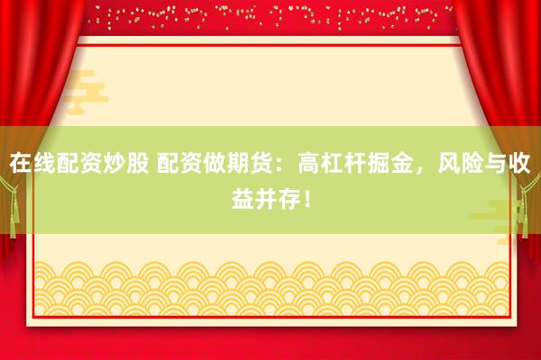 在线配资炒股 配资做期货：高杠杆掘金，风险与收益并存！