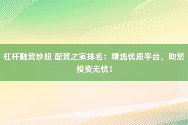 杠杆融资炒股 配资之家排名：精选优质平台，助您投资无忧！