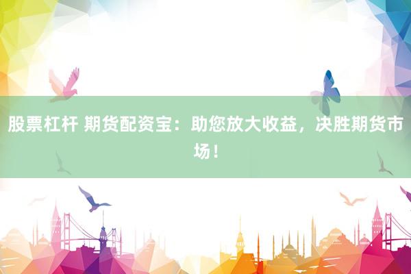股票杠杆 期货配资宝：助您放大收益，决胜期货市场！