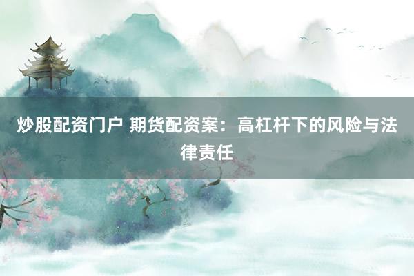 炒股配资门户 期货配资案：高杠杆下的风险与法律责任