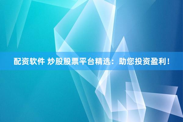 配资软件 炒股股票平台精选：助您投资盈利！