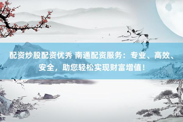配资炒股配资优秀 南通配资服务：专业、高效、安全，助您轻松实现财富增值！